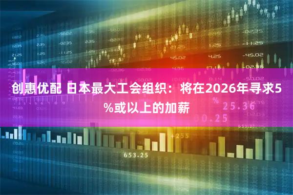 创惠优配 日本最大工会组织：将在2026年寻求5%或以上的加薪