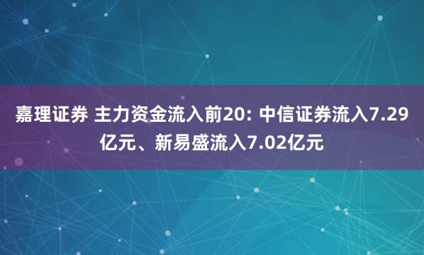 嘉理证券 主力资金流入前20: 中信证券流入7.29亿元、新易盛流入7.02亿元