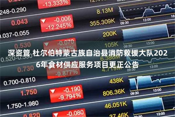 深资管 杜尔伯特蒙古族自治县消防救援大队2026年食材供应服务项目更正公告