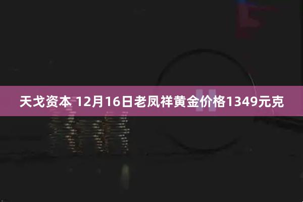 天戈资本 12月16日老凤祥黄金价格1349元克