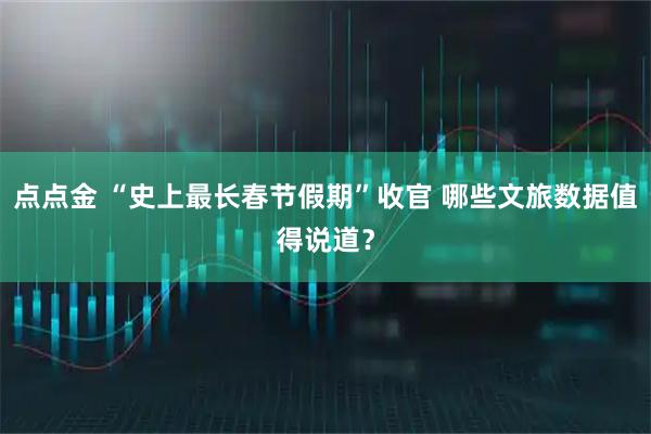 点点金 “史上最长春节假期”收官 哪些文旅数据值得说道？