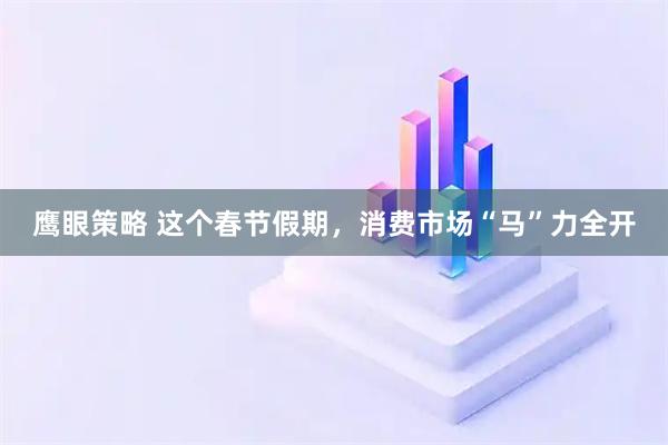 鹰眼策略 这个春节假期,消费市场“马”力全开