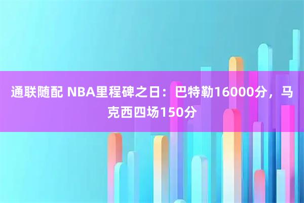 通联随配 NBA里程碑之日：巴特勒16000分，马克西四场150分