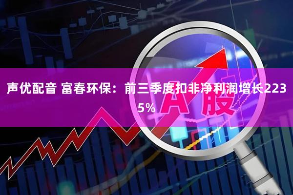 声优配音 富春环保：前三季度扣非净利润增长2235%