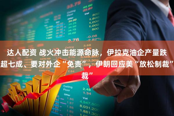 达人配资 战火冲击能源命脉,伊拉克油企产量跌超七成、要对外企“免责”,伊朗回应美“放松制裁”