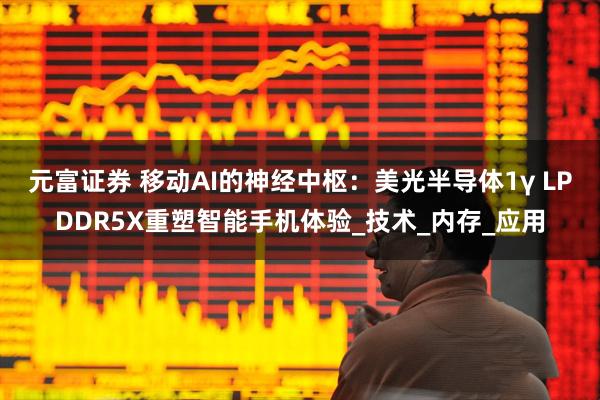 元富证券 移动AI的神经中枢：美光半导体1γ LPDDR5X重塑智能手机体验_技术_内存_应用