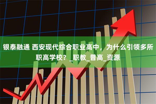 银泰融通 西安现代综合职业高中，为什么引领多所职高学校？_职教_普高_资源
