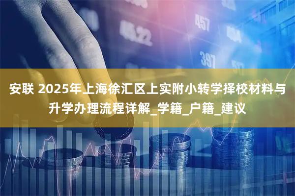 安联 2025年上海徐汇区上实附小转学择校材料与升学办理流程详解_学籍_户籍_建议