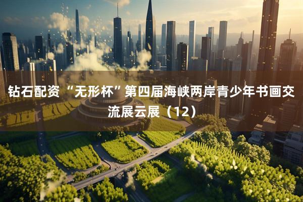 钻石配资 “无形杯”第四届海峡两岸青少年书画交流展云展（12）