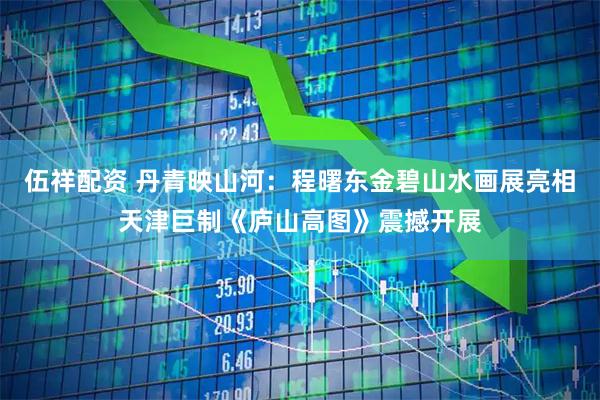伍祥配资 丹青映山河:程曙东金碧山水画展亮相天津巨制《庐山高图》震撼开展