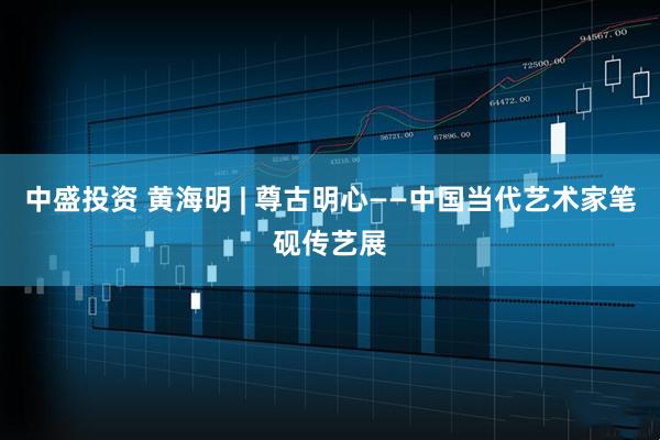 中盛投资 黄海明 | 尊古明心——中国当代艺术家笔砚传艺展