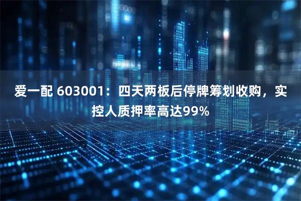 爱一配 603001:四天两板后停牌筹划收购,实控人质押率高达99%