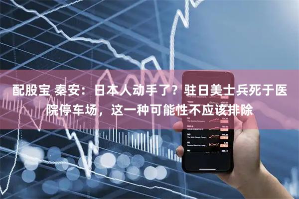 配股宝 秦安：日本人动手了？驻日美士兵死于医院停车场，这一种可能性不应该排除