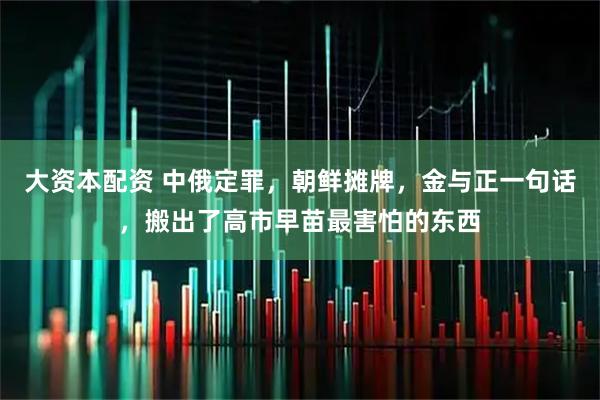 大资本配资 中俄定罪，朝鲜摊牌，金与正一句话，搬出了高市早苗最害怕的东西